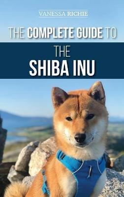 The Complete Guide to the Shiba Inu: Selecting, Preparing for, Training, Feeding, Raising, and Loving Your New Shiba Inu - Vanessa Richie - cover