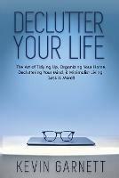 Declutter Your Life: The Art of Tidying Up, Organizing Your Home, Decluttering Your Mind, and Minimalist Living (Less is More!) - Kevin Garnett - cover