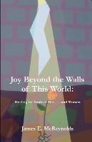 Joy Beyond The Walls Of This World: Healing The Souls Of Men . . . And Women - James E McReynolds - cover