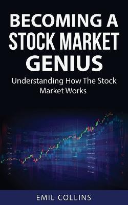 Becoming A Stock Market Genius: Bold Your Skills And Discover How The Stock Market Works, Start A Day Trading For Living, Make Financial Freedom, Become An Expert, A Simple Path Way To Wealth, Win The Game - Emil Collins - cover
