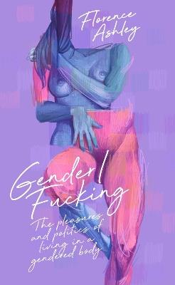 Gender/Fucking: The Pleasures and Politics of Living in a Gendered Body - Florence Ashley - cover