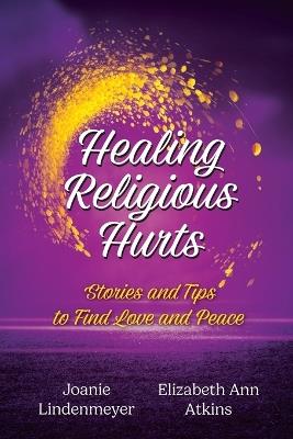 Healing Religious Hurts: Stories and Tips to Find Love and Peace - Elizabeth Ann Atkins,Joanie Lindenmeyer - cover