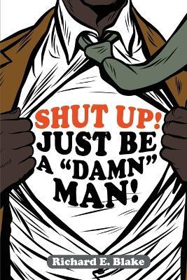 Shut Up!: Just Be a Damn Man! - Richard E Blake - cover