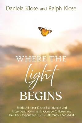 Where the Light Begins: Stories of Near-Death Experiences and After-Death Communications by Children and How They Experience Them Differently from Adults - Daniela Klose,Ralph Klose - cover