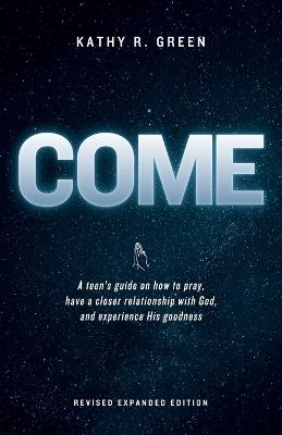 Come: A teen's guide on how to pray, have a closer relationship with God, and experience His goodness - Kathy R Green - cover