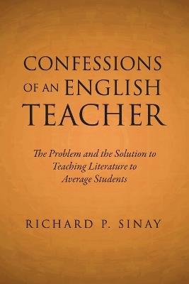 Confessions of an English Teacher: The Problem and the Solution to Teaching Literature to Average Students - Richard P Sinay - cover