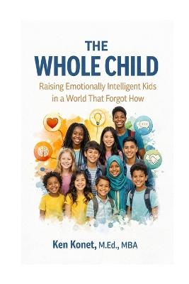 The Whole Child: Raising Emotionally Intelligent Kids in a World That Forgot How - Ken Konet - cover