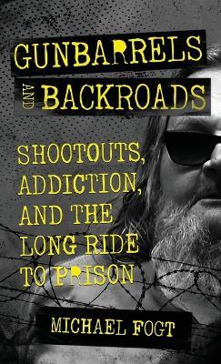 Gunbarrels and Backroads: Shootouts, Addiction, and the Long Ride to Prison - Michael Fogt - cover