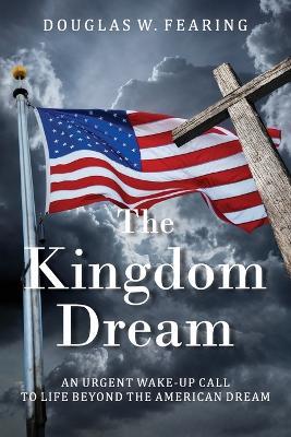 The Kingdom Dream: An Urgent Wake-Up Call to Life Beyond the American Dream - Douglas W Fearing - cover