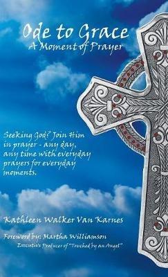 Ode to Grace a Moment of Prayer: Seeking God? Join Him in Prayer-Any Day, Any Time with Everyday Prayers for Everyday Moments - Kathleen Walker Van Karnes - cover