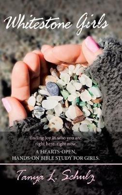 Whitestone Girls: Finding Joy in Who You Are. Right Here. Right Now. a Hearts-Open, Hands-On Bible Study for Girls. - Tanya L Schulz - cover