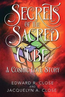 Secrets of the Sacred Cube: A Cosmic Love Story - Edward R Close,Jacquelyn a Close - cover