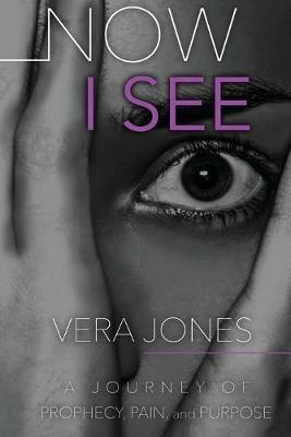 Now I See: A Journey of Prophecy, Pain, and Purpose - Vera Jones - cover