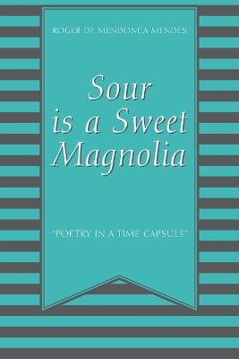 Sour Is a Sweet Magnolia: "Poetry in a time capsule" - Roger de Mendonca Mendes - cover