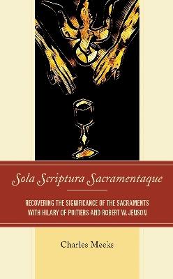 Sola Scriptura Sacramentaque: Recovering the Significance of the Sacraments with Hilary of Poitiers and Robert W. Jenson - Charles Meeks - cover