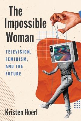 The Impossible Woman: Television, Feminism, and the Future - Kristen Hoerl - cover