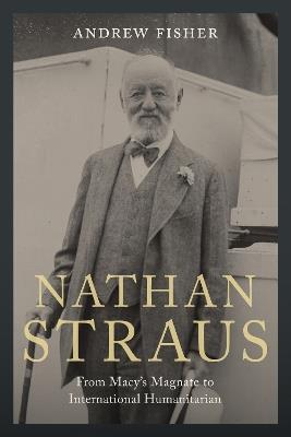 Nathan Straus: From Macy's Magnate to International Humanitarian - Andrew Fisher - cover