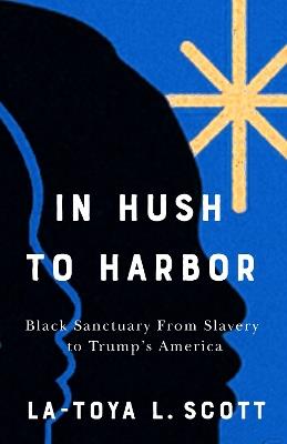 In Hush to Harbor: Black Sanctuary from Slavery to Trump's America - La-Toya L. Scott - cover