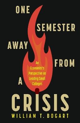 One Semester Away from a Crisis: An Economist's Perspective on Leading Small Colleges - William T. Bogart - cover