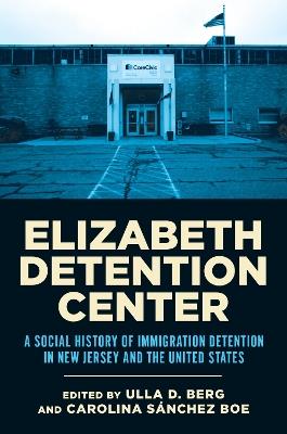 Elizabeth Detention Center: A Social History of Immigration Detention in New Jersey and the United States - cover