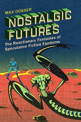 Nostalgic Futures: The Reactionary Fantasies of Speculative Fiction Fandoms - Max Dosser - cover