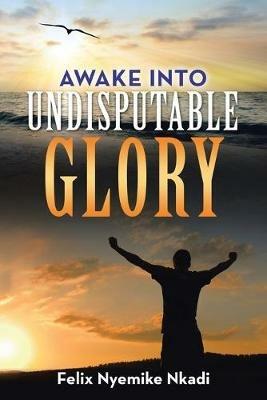 Awake into Undisputable Glory - Felix Nyemike Nkadi - cover