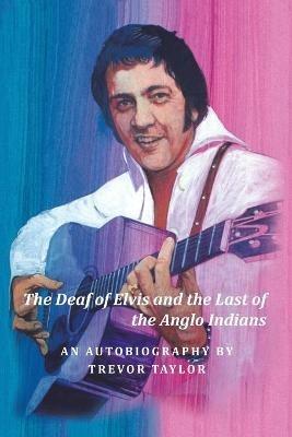 The Deaf of Elvis and the Last of the Anglo Indians: An Autobiography by Trevor Taylor - Trevor Taylor - cover