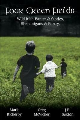 Four Green Fields: Wild Irish Banter & Stories, Shenanigans & Poetry. - Greg McVicker,J P Sexton,Mark Rickerby - cover