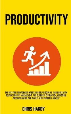 Productivity: The Best Time Management Habits And Self Discipline Techniques With Routine Project Management, And Eliminate Distraction, Addiction, Procrastination And Anxiety With Powerful Mindset - Chris Hardy - cover