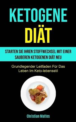 Ketogene Diat: Starten Sie Ihren Stoffwechsel Mit Einer Sauberen Ketogenen Diat Neu (Grundlegender Leitfaden Fur Das Leben Im Keto-lebensstil) - Christian Mattes - cover