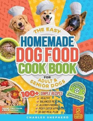 The Easy Homemade Dog Food Cookbook for Adult & Senior Dogs: 100+ Simple, Vet-Approved, Allergy-Friendly Recipes to Boost Energy, Relieve Chronic Issues and Help Your Dog Live a Longer, Healthier Life - Charles Shepherd - cover