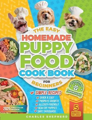 The Easy Homemade Puppy Food Cookbook for Beginners: Quick, Simple, All-Natural, Vet-Approved Recipes to Help Your Puppy Grow Strong, Healthy and Eliminate Allergies-Even If You've Never Cooked Before - Charles Shepherd - cover