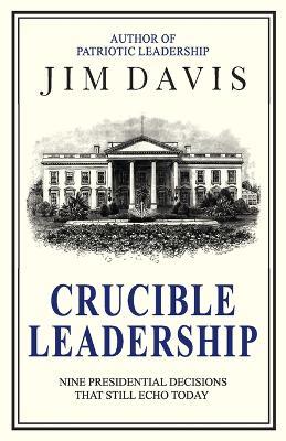 Crucible Leadership: Nine Presidential Decisions That Still Echo Today - Jim Davis - cover