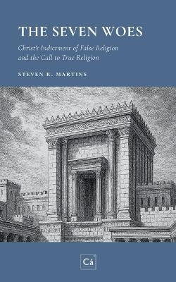 The Seven Woes: Christ's Indictment of False Religion and the Call to True Religion - Steven R Martins - cover