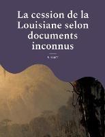 La cession de la Louisiane selon documents inconnus: un episode oublie de l'histoire des colonies francaises en Amerique - L Lagny - cover