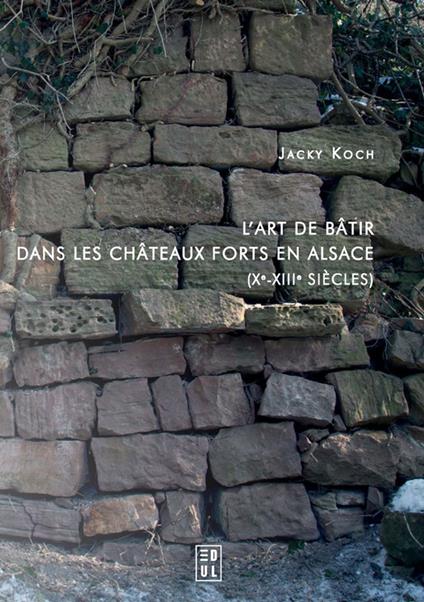 L’art de bâtir dans les châteaux forts en Alsace (Xe-XIIIe siècles)