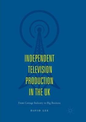 Independent Television Production in the UK: From Cottage Industry to Big Business - David Lee - cover