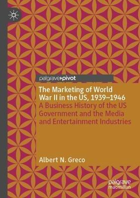 The Marketing of World War II in the US, 1939-1946: A Business History of the US Government and the Media and Entertainment Industries - Albert N. Greco - cover