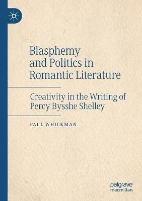 Blasphemy and Politics in Romantic Literature: Creativity in the Writing of Percy Bysshe Shelley - Paul Whickman - cover