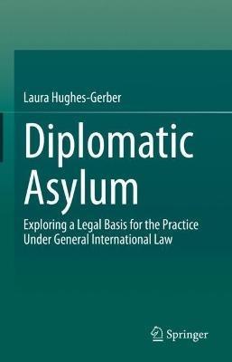Diplomatic Asylum: Exploring a Legal Basis for the Practice Under General International Law - Laura Hughes-Gerber - cover