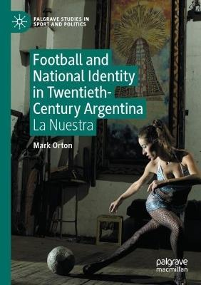 Football and National Identity in Twentieth-Century Argentina: La Nuestra - Mark Orton - cover