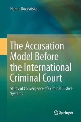 The Accusation Model Before the International Criminal Court: Study of Convergence of Criminal Justice Systems - Hanna Kuczynska - cover