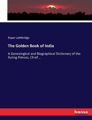 The Golden Book of India: A Genealogical and Biographical Dictionary of the Ruling Princes, Chief... - Roper Lethbridge - cover