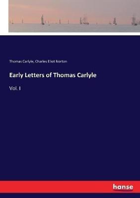 Early Letters of Thomas Carlyle: Vol. I - Thomas Carlyle,Charles Eliot Norton - cover