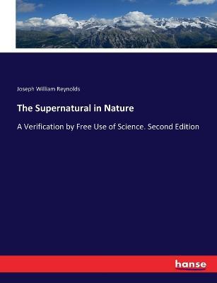 The Supernatural in Nature: A Verification by Free Use of Science. Second Edition - Joseph William Reynolds - cover