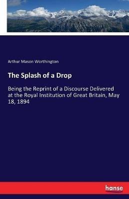The Splash of a Drop: Being the Reprint of a Discourse Delivered at the Royal Institution of Great Britain, May 18, 1894 - Arthur Mason Worthington - cover
