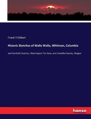 Historic Sketches of Walla Walla, Whitman, Columbia: and Garfield Counties, Washington Territory, and Umatilla County, Oregon - Frank T Gilbert - cover