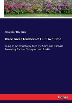 Libro in inglese Three Great Teachers of Our Own Time: Being an Attempt to Deduce the Spirit and Purpose Animating Carlyle, Tennyson and Ruskin  - Alexander Hay Japp