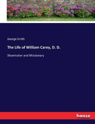 The Life of William Carey, D. D.: Shoemaker and Missionary - George Smith - cover