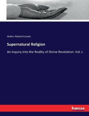 Supernatural Religion: An Inquiry into the Reality of Divine Revelation: Vol. I. - Walter Richard Cassels - cover